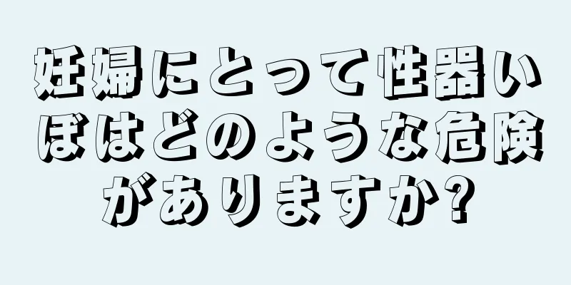 妊婦にとって性器いぼはどのような危険がありますか?