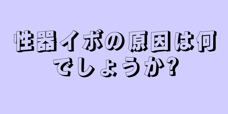 性器イボの原因は何でしょうか?