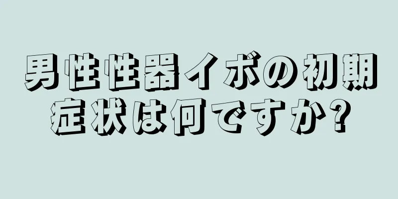 男性性器イボの初期症状は何ですか?