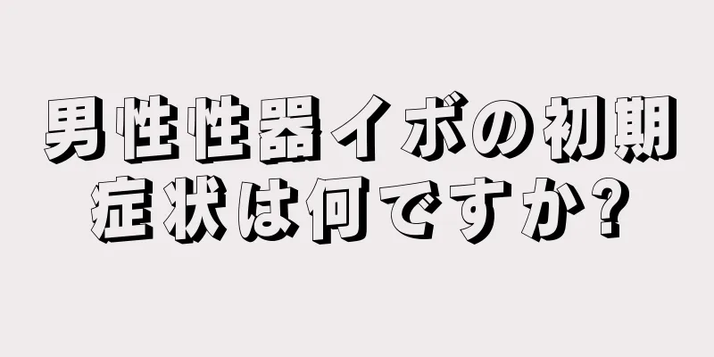 男性性器イボの初期症状は何ですか?
