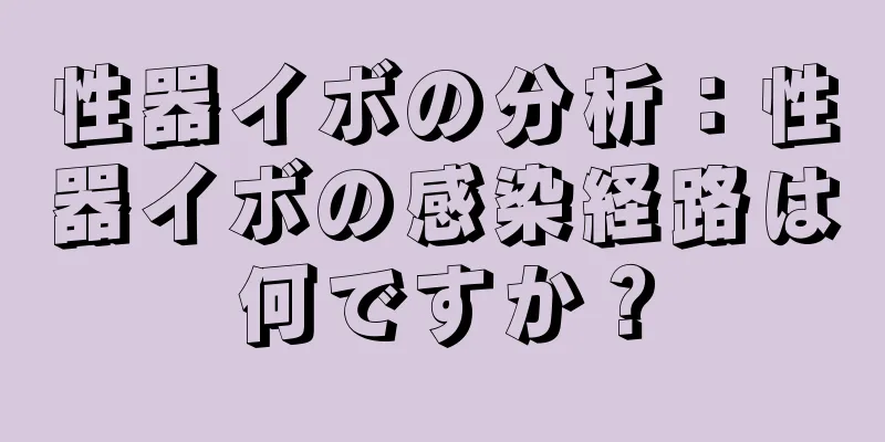 性器イボの分析：性器イボの感染経路は何ですか？