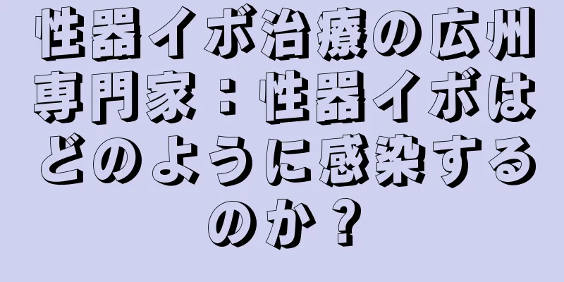 性器イボ治療の広州専門家：性器イボはどのように感染するのか？
