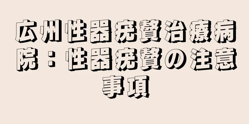 広州性器疣贅治療病院：性器疣贅の注意事項