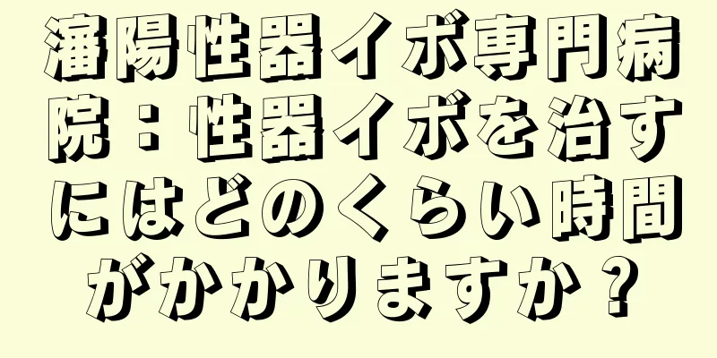 瀋陽性器イボ専門病院：性器イボを治すにはどのくらい時間がかかりますか？