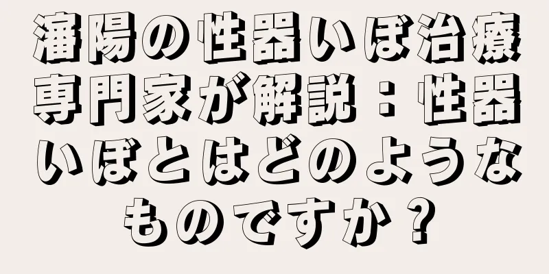 瀋陽の性器いぼ治療専門家が解説：性器いぼとはどのようなものですか？