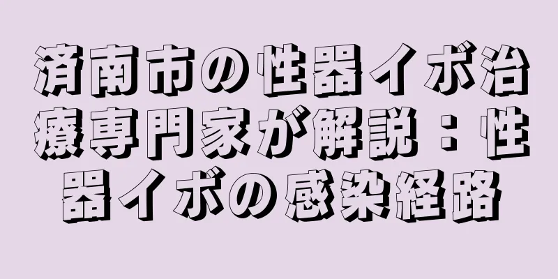 済南市の性器イボ治療専門家が解説：性器イボの感染経路