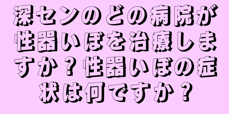 深センのどの病院が性器いぼを治療しますか？性器いぼの症状は何ですか？