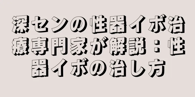 深センの性器イボ治療専門家が解説：性器イボの治し方