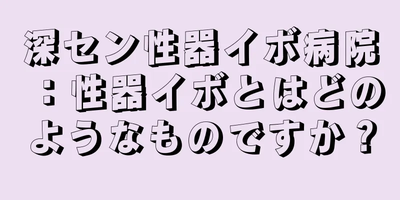深セン性器イボ病院：性器イボとはどのようなものですか？