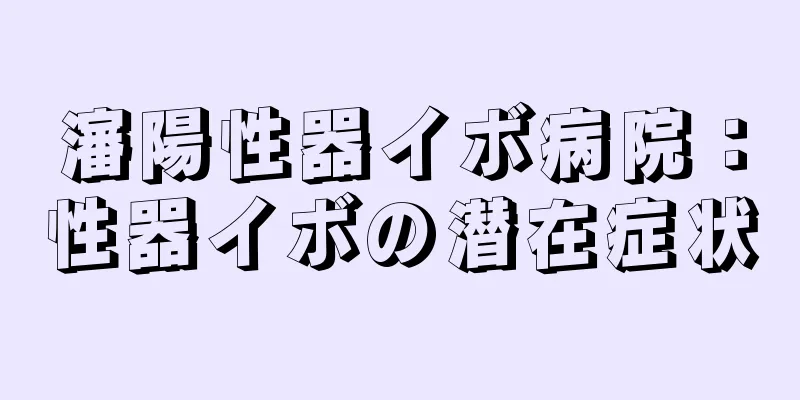 瀋陽性器イボ病院：性器イボの潜在症状