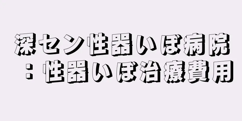深セン性器いぼ病院：性器いぼ治療費用