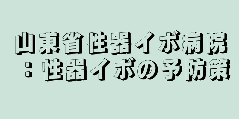 山東省性器イボ病院：性器イボの予防策