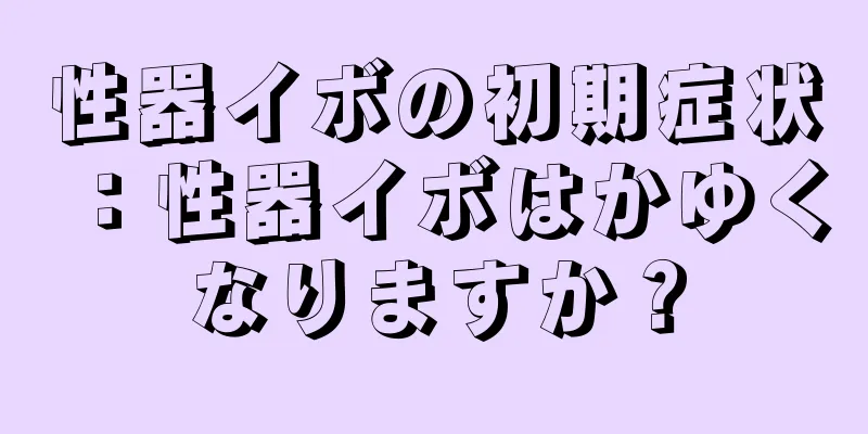 性器イボの初期症状：性器イボはかゆくなりますか？