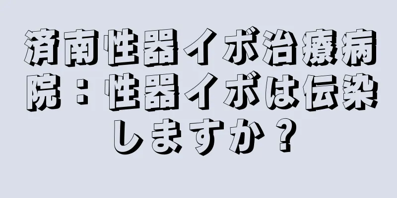 済南性器イボ治療病院：性器イボは伝染しますか？