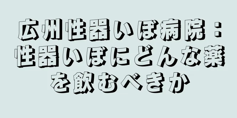 広州性器いぼ病院：性器いぼにどんな薬を飲むべきか