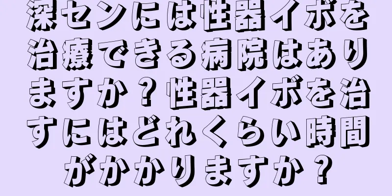 深センには性器イボを治療できる病院はありますか？性器イボを治すにはどれくらい時間がかかりますか？