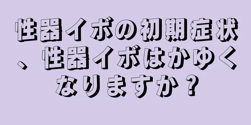 性器イボの初期症状、性器イボはかゆくなりますか？