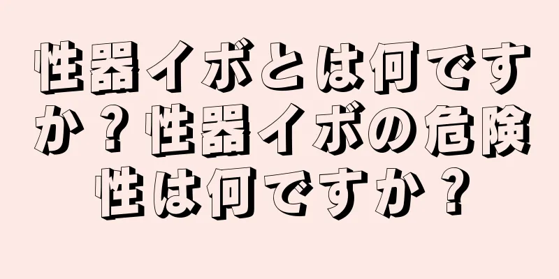 性器イボとは何ですか？性器イボの危険性は何ですか？
