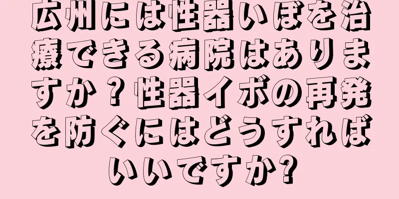 広州には性器いぼを治療できる病院はありますか？性器イボの再発を防ぐにはどうすればいいですか?