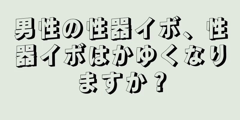 男性の性器イボ、性器イボはかゆくなりますか？