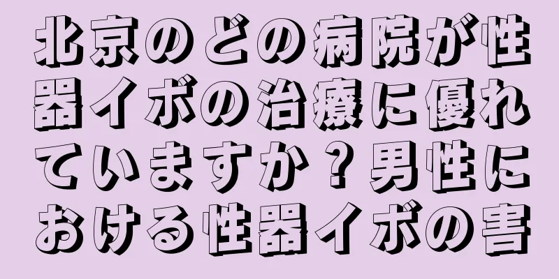 北京のどの病院が性器イボの治療に優れていますか？男性における性器イボの害