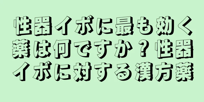 性器イボに最も効く薬は何ですか？性器イボに対する漢方薬