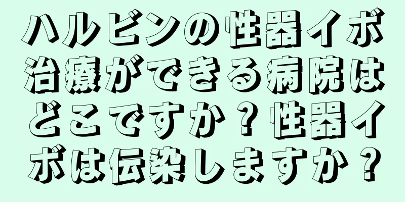 ハルビンの性器イボ治療ができる病院はどこですか？性器イボは伝染しますか？
