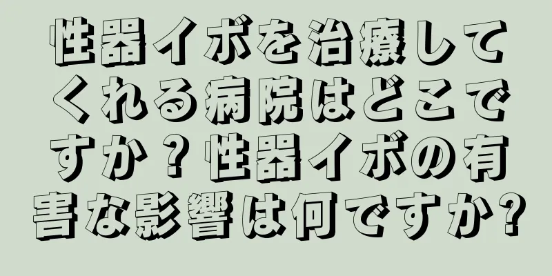 性器イボを治療してくれる病院はどこですか？性器イボの有害な影響は何ですか?