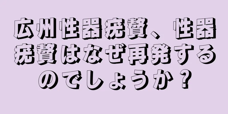 広州性器疣贅、性器疣贅はなぜ再発するのでしょうか？