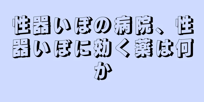 性器いぼの病院、性器いぼに効く薬は何か