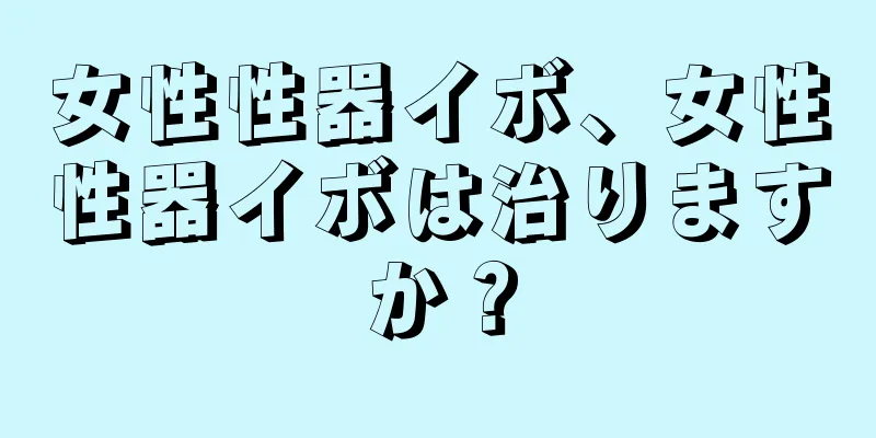 女性性器イボ、女性性器イボは治りますか？
