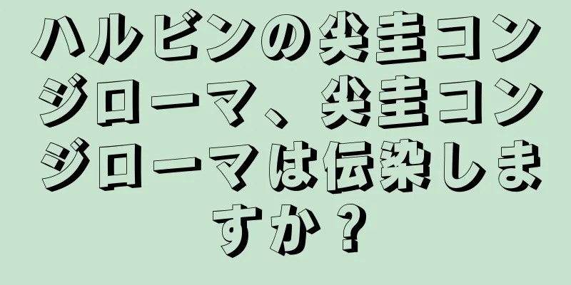 ハルビンの尖圭コンジローマ、尖圭コンジローマは伝染しますか？