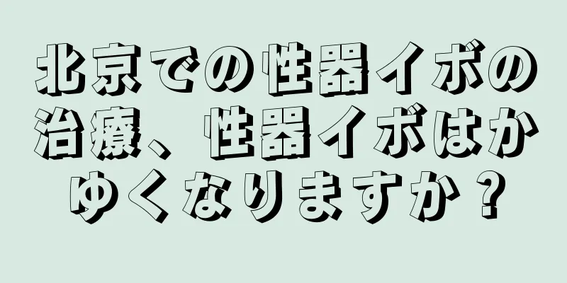 北京での性器イボの治療、性器イボはかゆくなりますか？