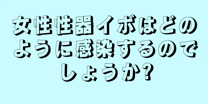 女性性器イボはどのように感染するのでしょうか?