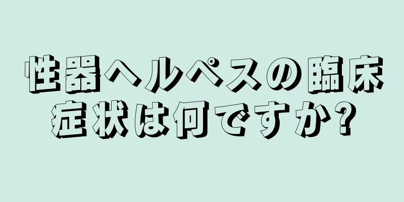 性器ヘルペスの臨床症状は何ですか?