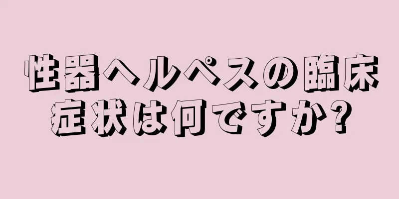 性器ヘルペスの臨床症状は何ですか?