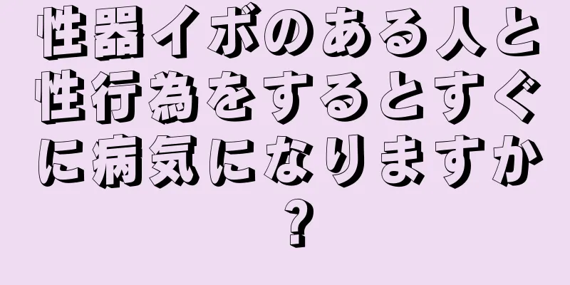 性器イボのある人と性行為をするとすぐに病気になりますか？