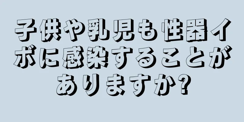 子供や乳児も性器イボに感染することがありますか?